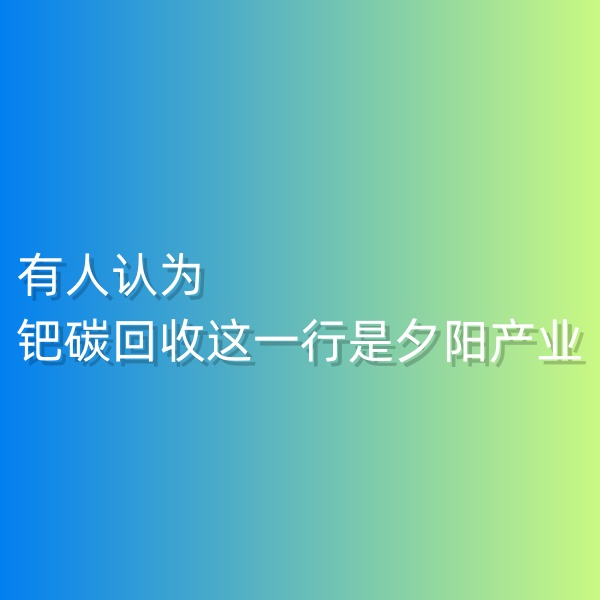 清輝鈀碳回收日記548，有人認為鈀碳回收這一行是夕陽產(chǎn)業(yè)。