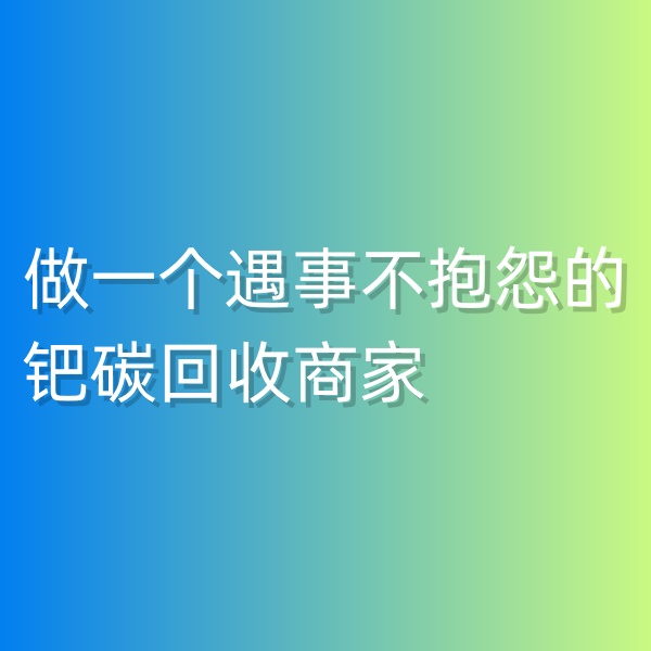 鈀碳回收，做一個(gè)遇事不抱怨的鈀碳回收商家