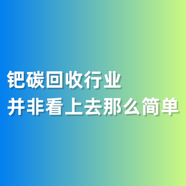 鈀碳回收，鈀碳回收行業(yè)并非看上去那么簡單